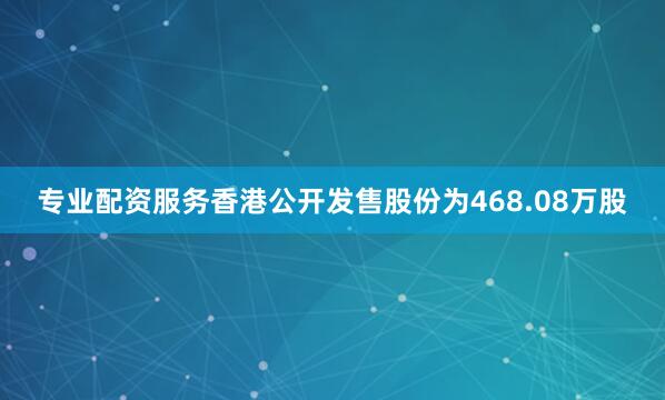 专业配资服务香港公开发售股份为468.08万股