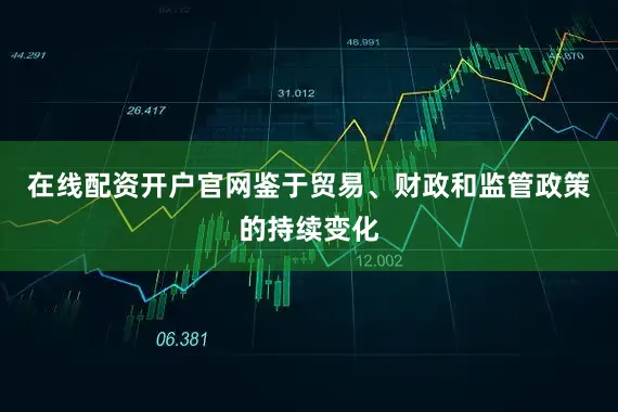 在线配资开户官网鉴于贸易、财政和监管政策的持续变化