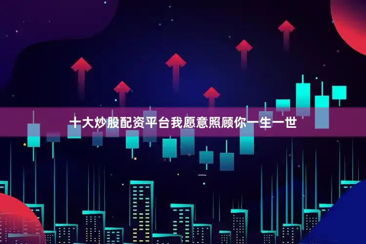 十大炒股配资平台我愿意照顾你一生一世