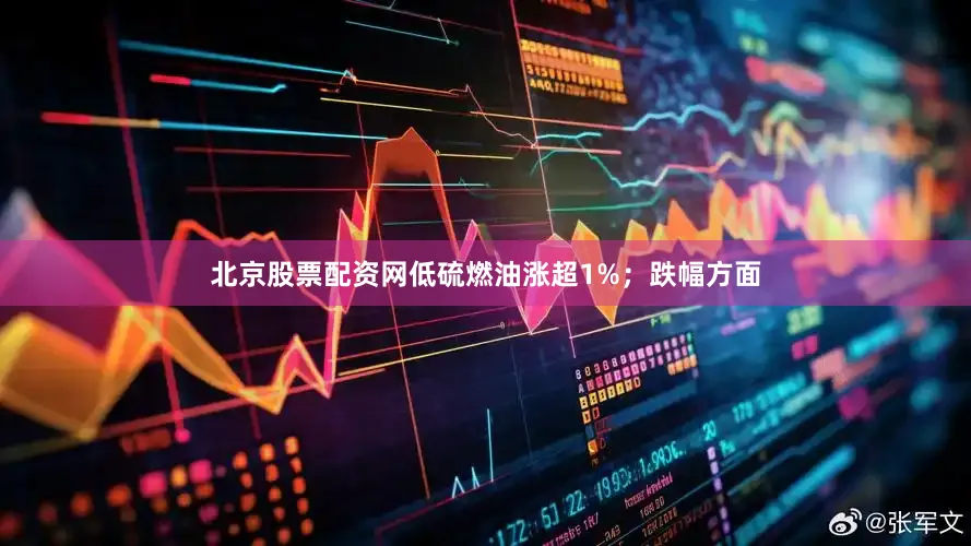 北京股票配资网低硫燃油涨超1%；跌幅方面