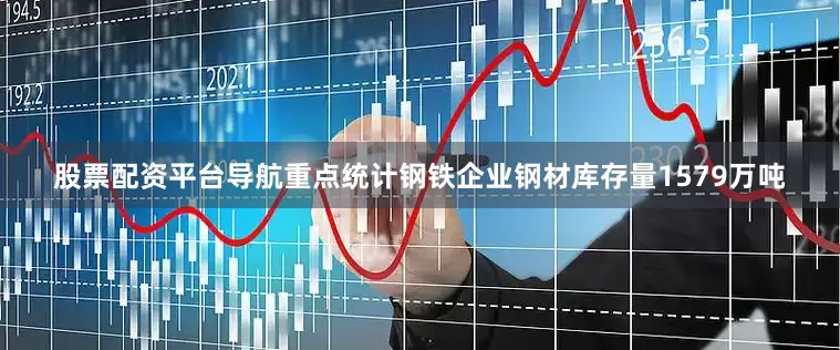股票配资平台导航重点统计钢铁企业钢材库存量1579万吨