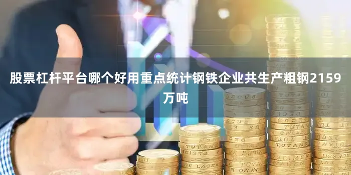 股票杠杆平台哪个好用重点统计钢铁企业共生产粗钢2159万吨