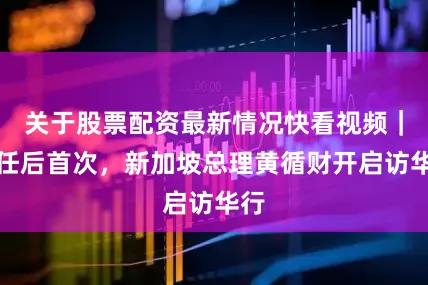 关于股票配资最新情况快看视频｜上任后首次，新加坡总理黄循财开启访华行