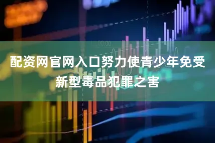 配资网官网入口努力使青少年免受新型毒品犯罪之害