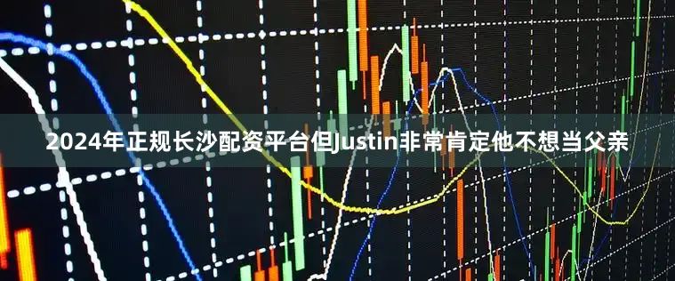 2024年正规长沙配资平台但Justin非常肯定他不想当父亲