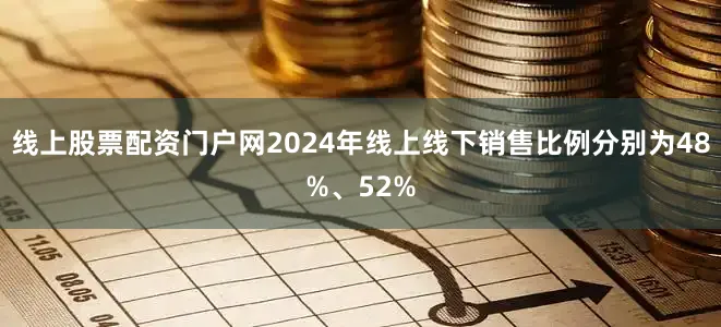 线上股票配资门户网2024年线上线下销售比例分别为48%、52%