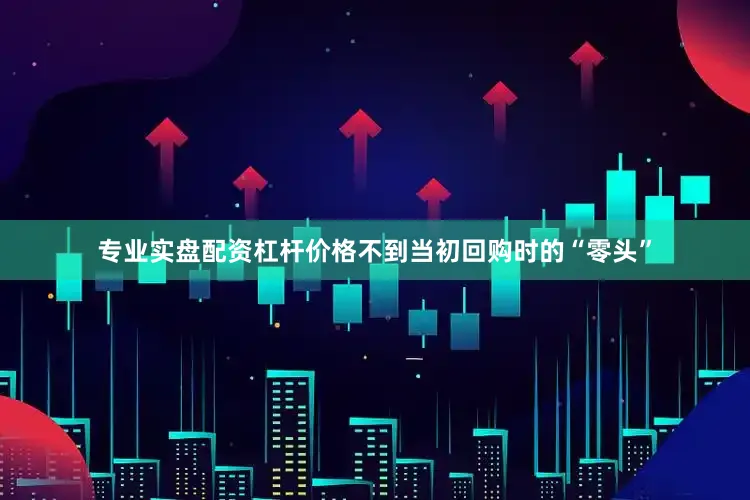 专业实盘配资杠杆价格不到当初回购时的“零头”