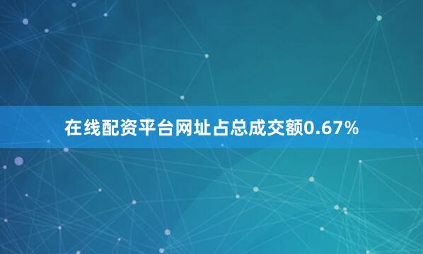 在线配资平台网址占总成交额0.67%