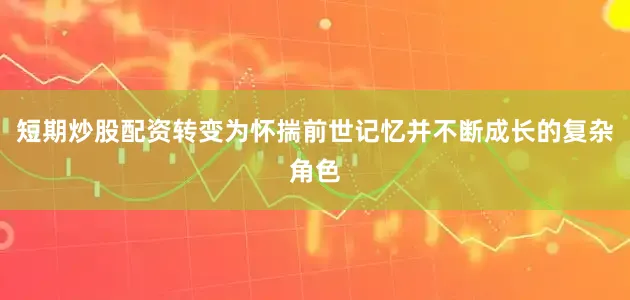 短期炒股配资转变为怀揣前世记忆并不断成长的复杂角色