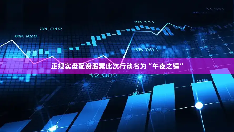 正规实盘配资股票此次行动名为“午夜之锤”