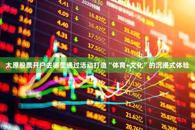 太原股票开户去哪里通过活动打造“体育+文化”的沉浸式体验