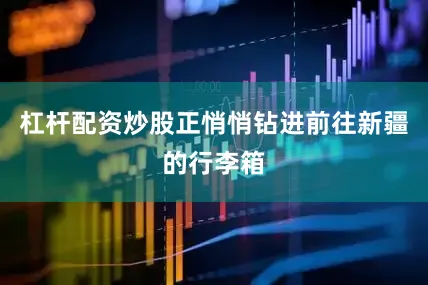 杠杆配资炒股正悄悄钻进前往新疆的行李箱