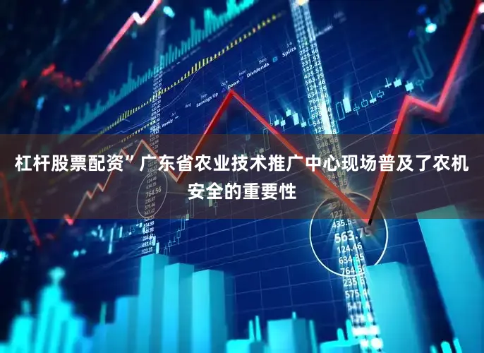 杠杆股票配资”广东省农业技术推广中心现场普及了农机安全的重要性