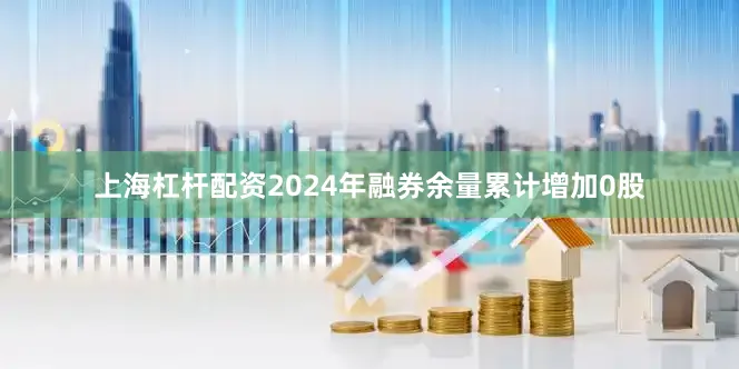 上海杠杆配资2024年融券余量累计增加0股