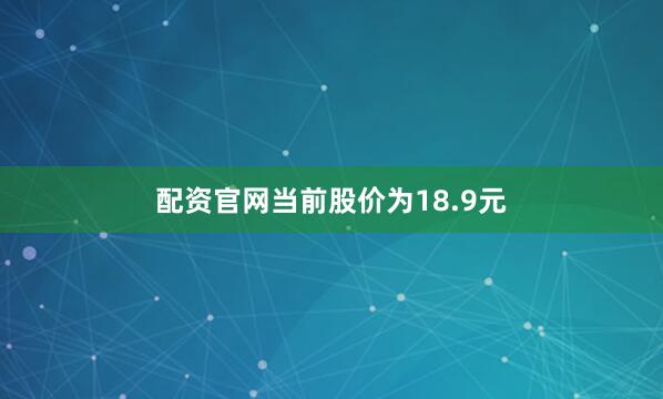 配资官网当前股价为18.9元