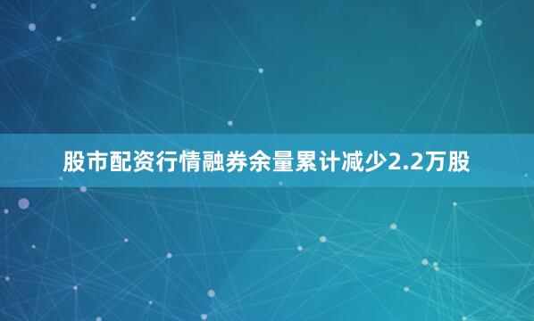 股市配资行情融券余量累计减少2.2万股