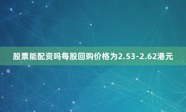 股票能配资吗每股回购价格为2.53-2.62港元