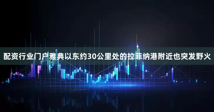 配资行业门户雅典以东约30公里处的拉菲纳港附近也突发野火