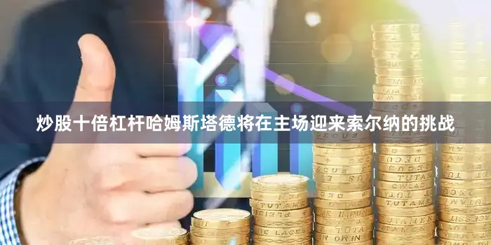 炒股十倍杠杆哈姆斯塔德将在主场迎来索尔纳的挑战