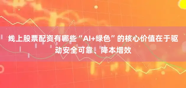 线上股票配资有哪些“AI+绿色”的核心价值在于驱动安全可靠、降本增效