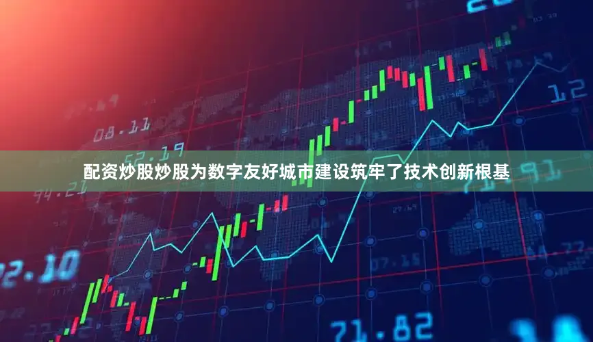配资炒股炒股为数字友好城市建设筑牢了技术创新根基