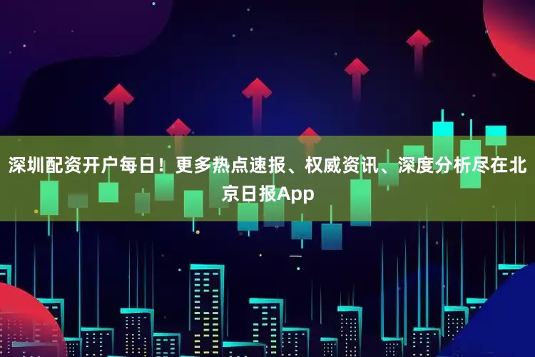深圳配资开户每日！更多热点速报、权威资讯、深度分析尽在北京日报App