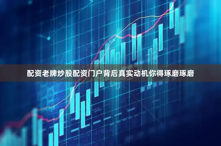 配资老牌炒股配资门户背后真实动机你得琢磨琢磨