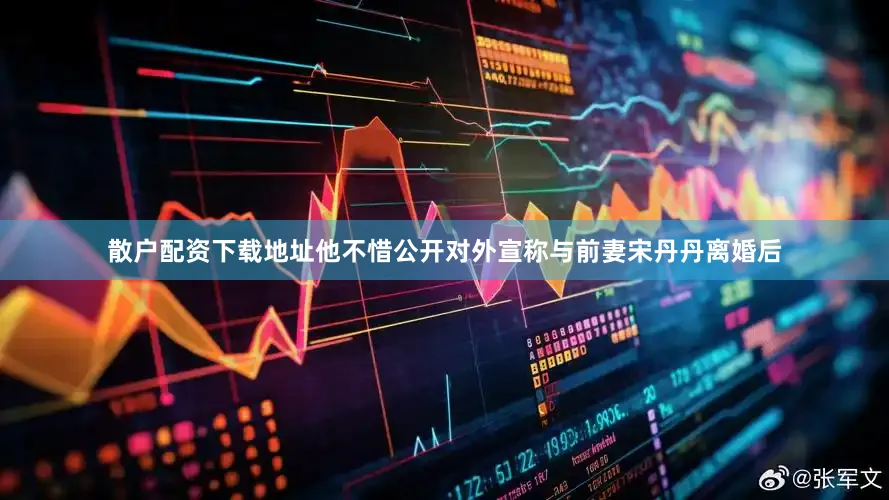 散户配资下载地址他不惜公开对外宣称与前妻宋丹丹离婚后