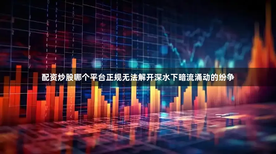 配资炒股哪个平台正规无法解开深水下暗流涌动的纷争