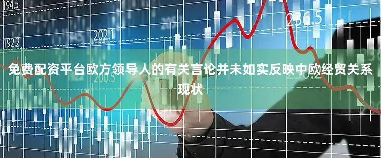 免费配资平台欧方领导人的有关言论并未如实反映中欧经贸关系现状