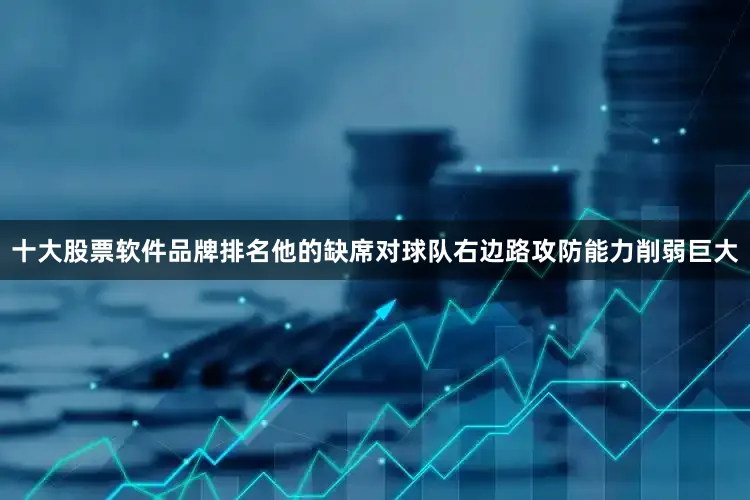 十大股票软件品牌排名他的缺席对球队右边路攻防能力削弱巨大