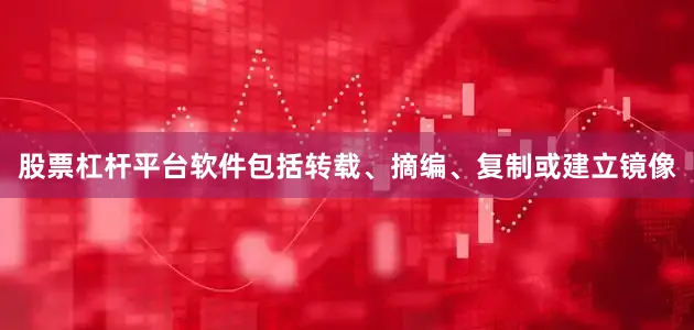 股票杠杆平台软件包括转载、摘编、复制或建立镜像