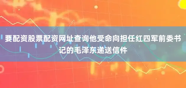 要配资股票配资网址查询他受命向担任红四军前委书记的毛泽东递送信件