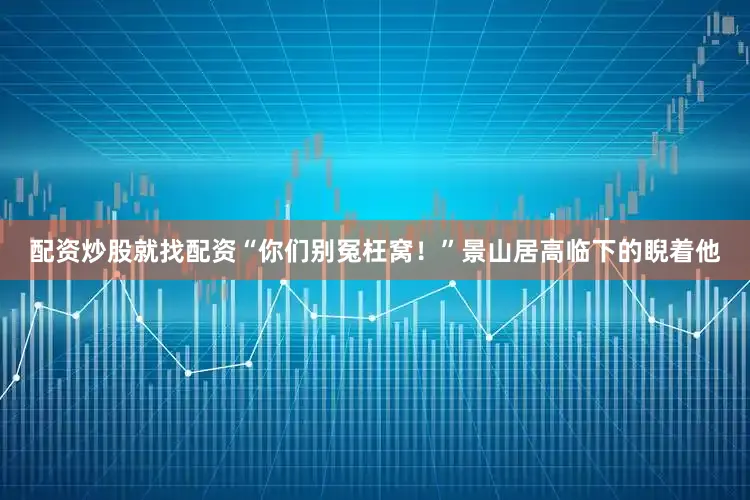 配资炒股就找配资“你们别冤枉窝！”景山居高临下的睨着他