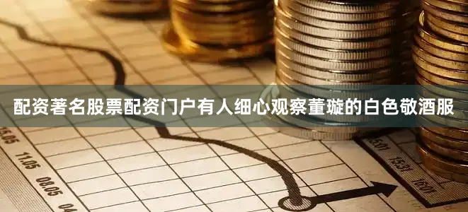配资著名股票配资门户有人细心观察董璇的白色敬酒服