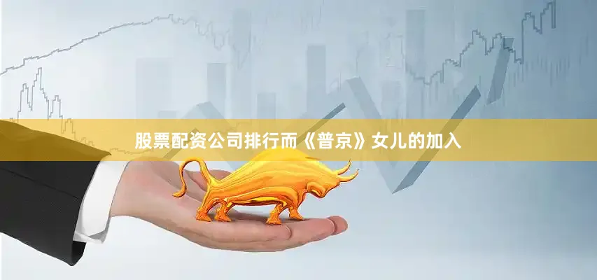 股票配资公司排行而《普京》女儿的加入