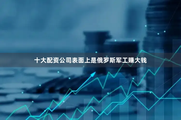 十大配资公司表面上是俄罗斯军工赚大钱