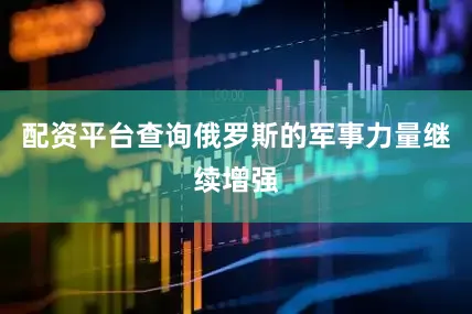配资平台查询俄罗斯的军事力量继续增强