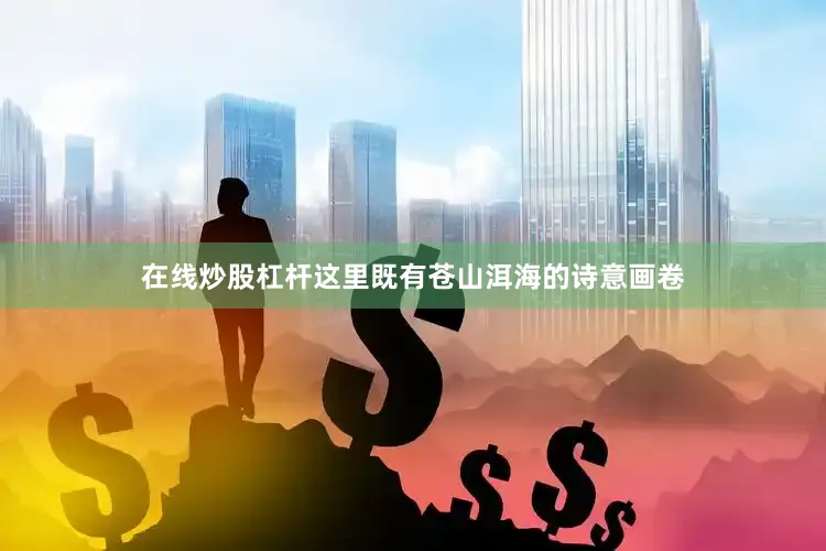 在线炒股杠杆这里既有苍山洱海的诗意画卷