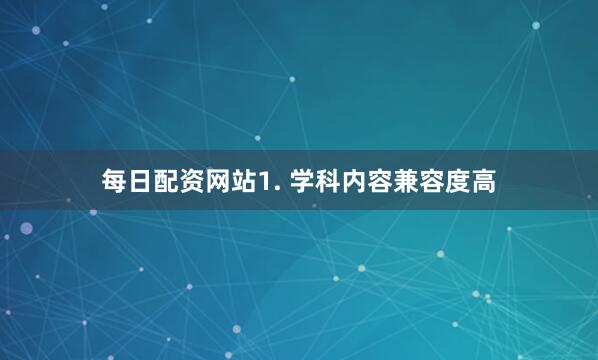 每日配资网站1. 学科内容兼容度高