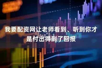 我要配资网让老师看到、听到你才是付出得到了回报