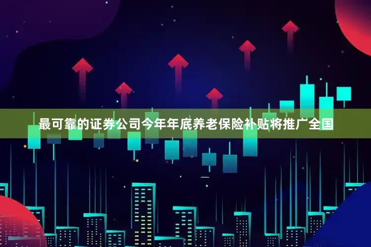 最可靠的证券公司今年年底养老保险补贴将推广全国