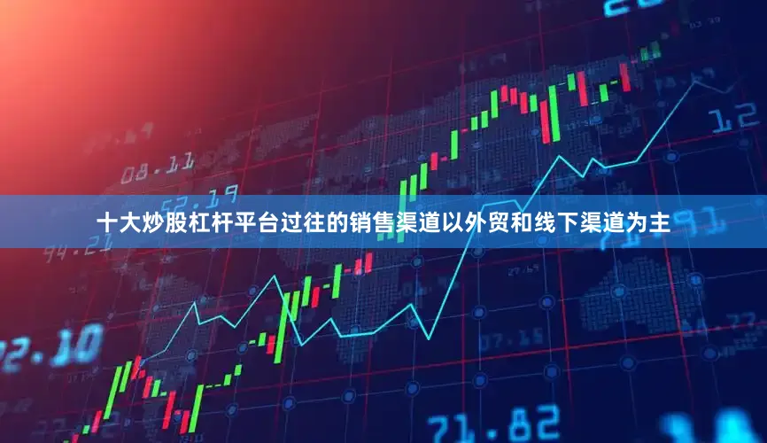 十大炒股杠杆平台过往的销售渠道以外贸和线下渠道为主