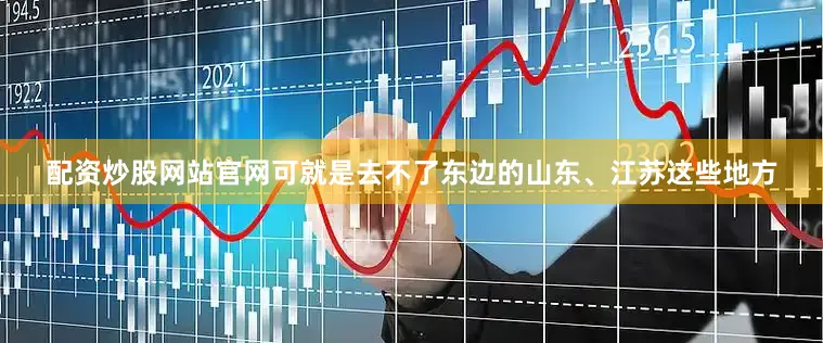 配资炒股网站官网可就是去不了东边的山东、江苏这些地方