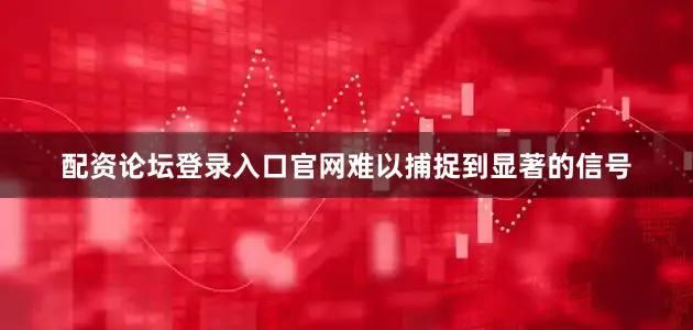配资论坛登录入口官网难以捕捉到显著的信号