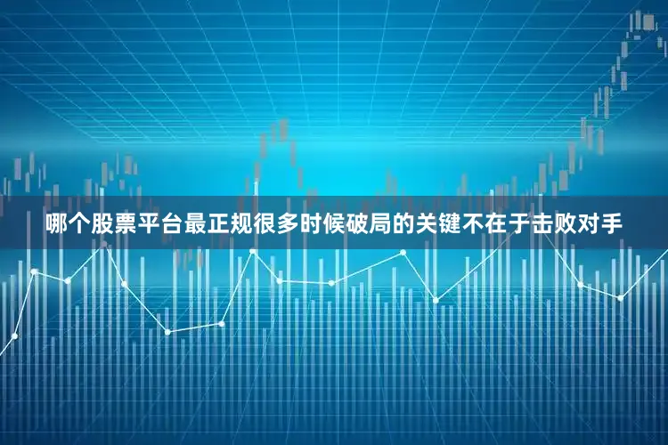哪个股票平台最正规很多时候破局的关键不在于击败对手