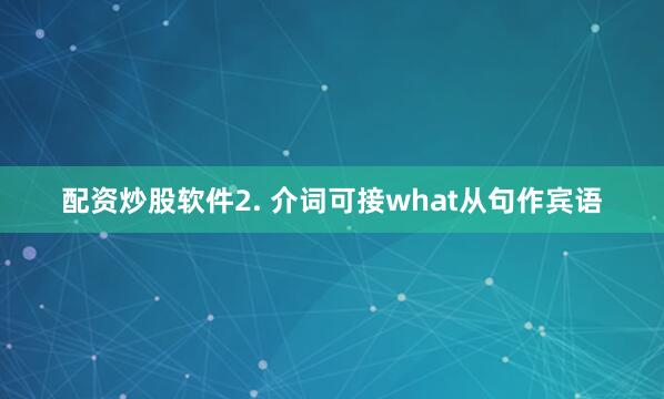 配资炒股软件2. 介词可接what从句作宾语