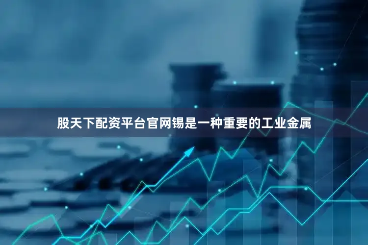 股天下配资平台官网锡是一种重要的工业金属