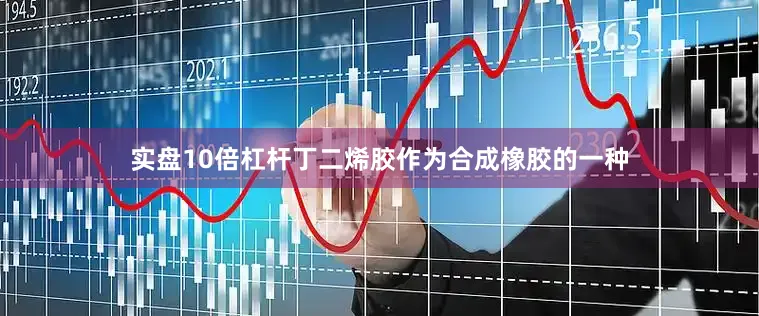 实盘10倍杠杆丁二烯胶作为合成橡胶的一种