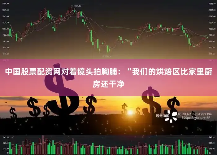 中国股票配资网对着镜头拍胸脯：“我们的烘焙区比家里厨房还干净